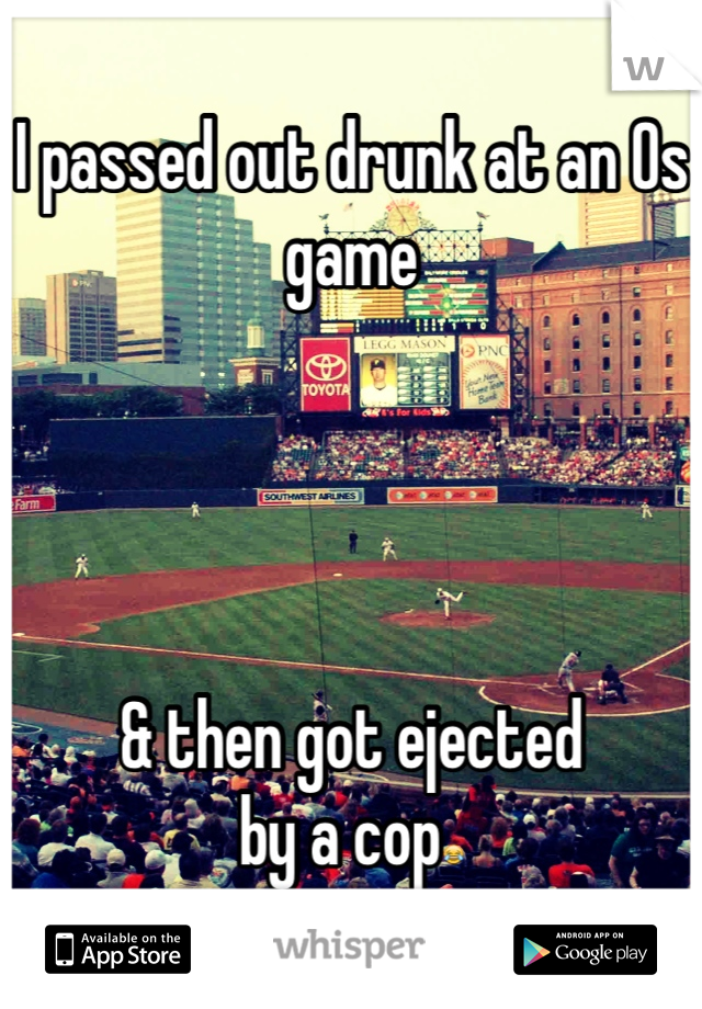 I passed out drunk at an Os game




& then got ejected 
by a cop😂
