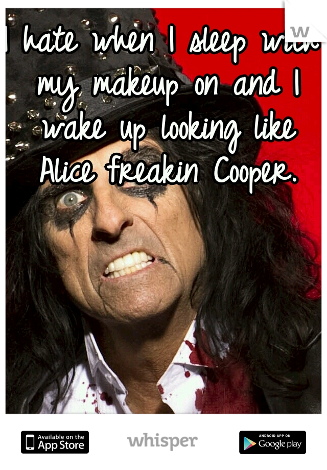 I hate when I sleep with my makeup on and I wake up looking like Alice freakin Cooper.