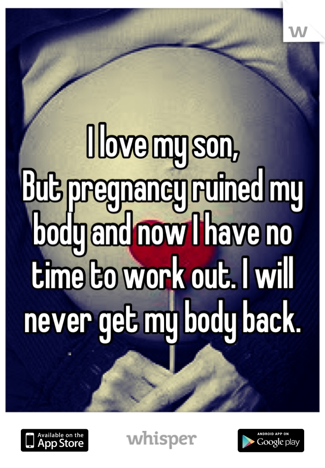 I love my son,
But pregnancy ruined my body and now I have no time to work out. I will never get my body back.