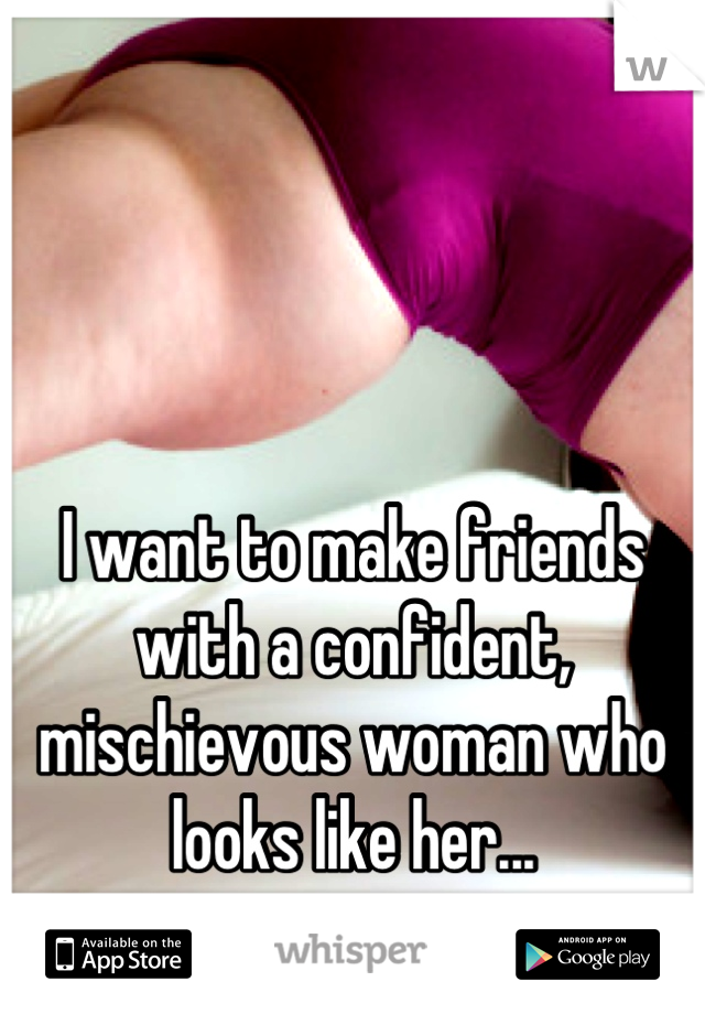 



I want to make friends with a confident, mischievous woman who looks like her...