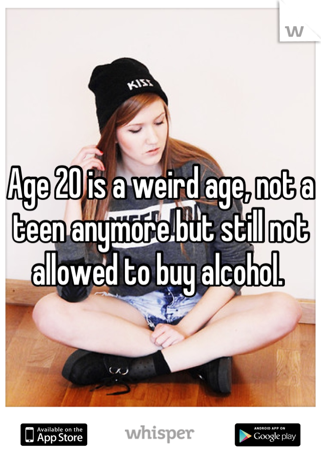 Age 20 is a weird age, not a teen anymore but still not allowed to buy alcohol. 