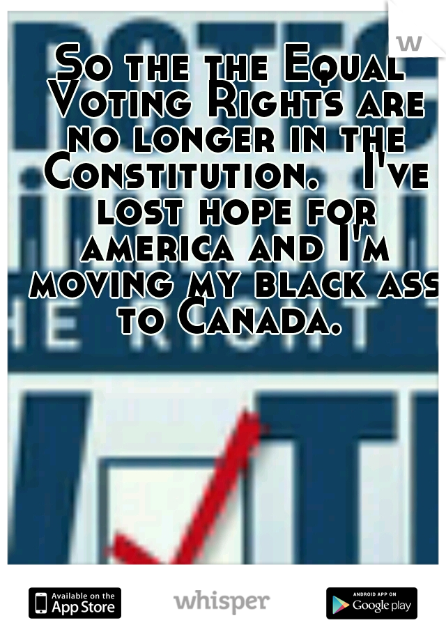 So the the Equal Voting Rights are no longer in the Constitution.

I've lost hope for america and I'm moving my black ass to Canada. 