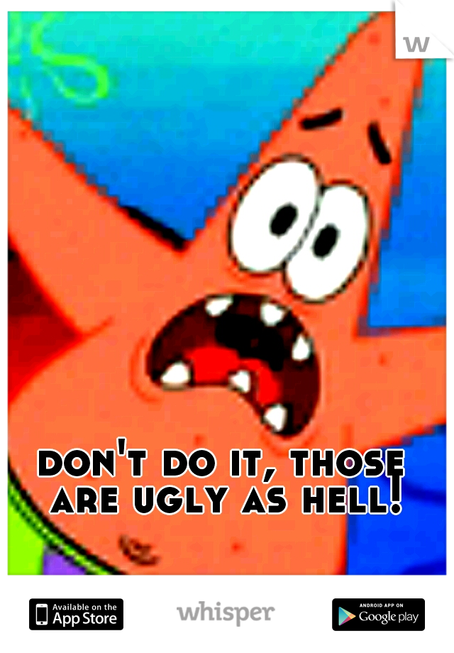 don't do it, those are ugly as hell!