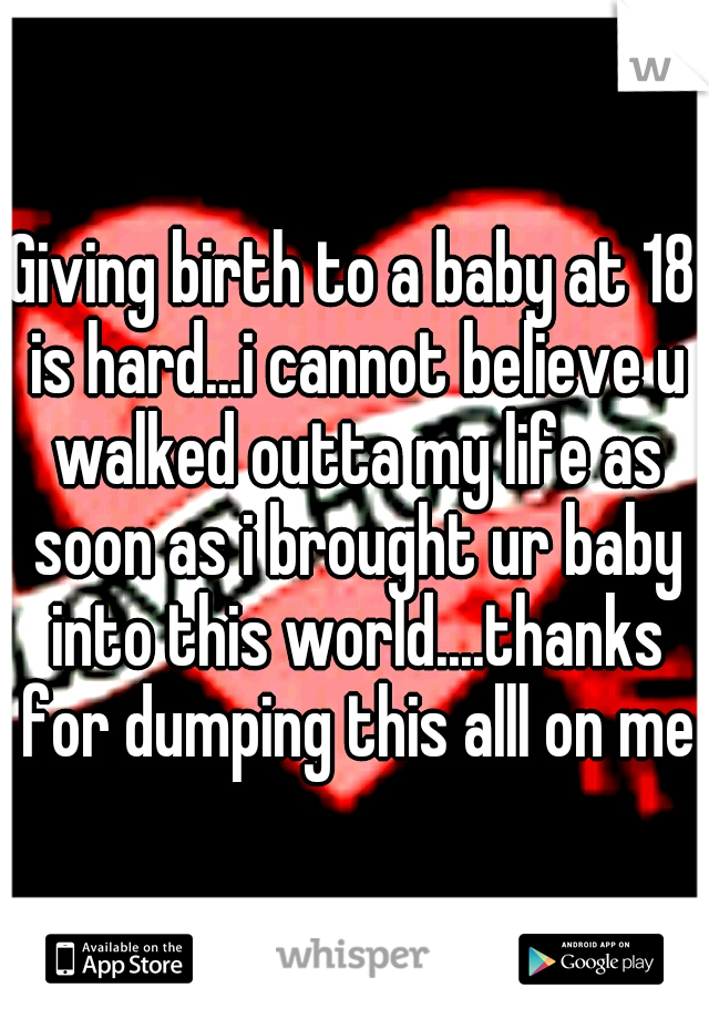 Giving birth to a baby at 18 is hard...i cannot believe u walked outta my life as soon as i brought ur baby into this world....thanks for dumping this alll on me