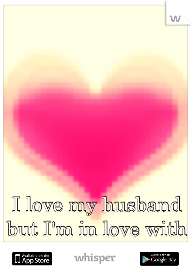 I love my husband but I'm in love with someone else. Hard life to live. 