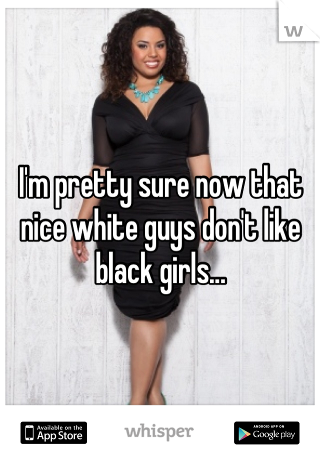 I'm pretty sure now that nice white guys don't like black girls...