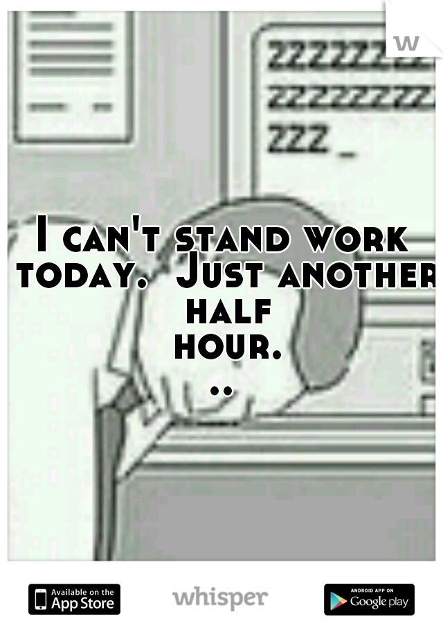 I can't stand work today.  Just another half hour...