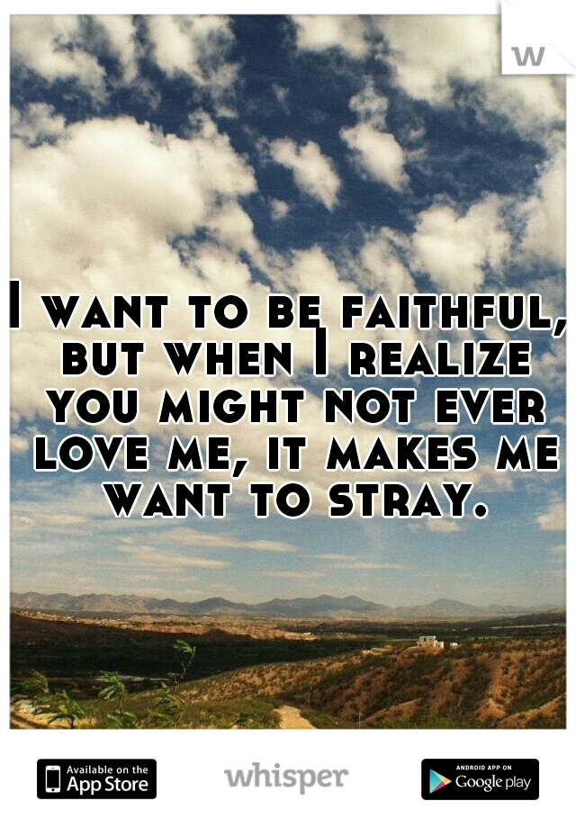 I want to be faithful, but when I realize you might not ever love me, it makes me want to stray.