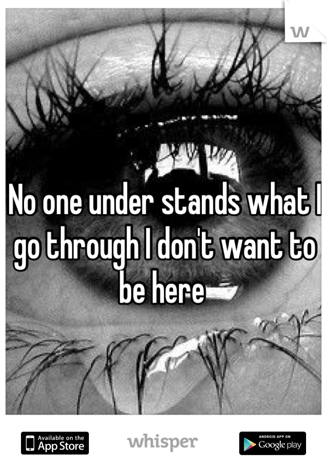 No one under stands what I go through I don't want to be here 
