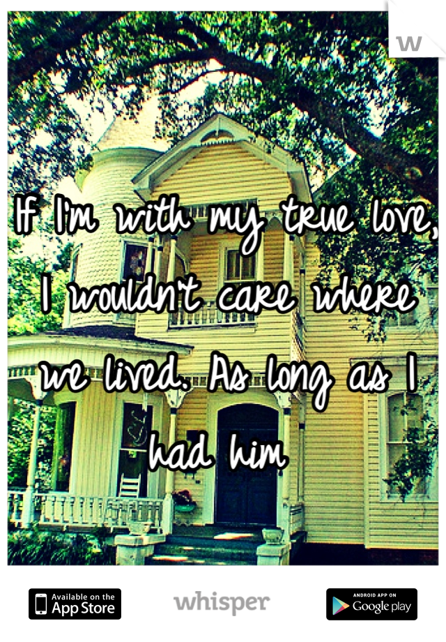 If I'm with my true love, I wouldn't care where we lived. As long as I had him 