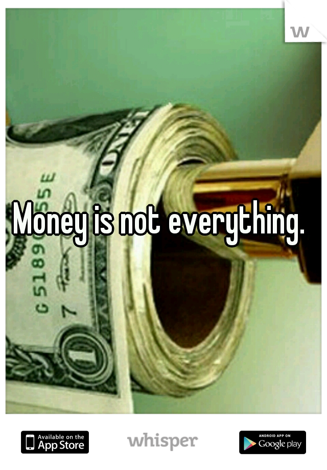 Money is not everything. 