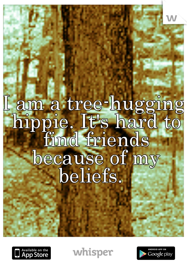 I am a tree-hugging hippie. It's hard to find friends because of my beliefs.  