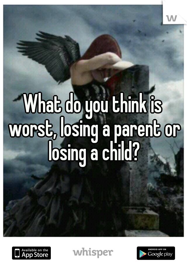 What do you think is worst, losing a parent or losing a child?
