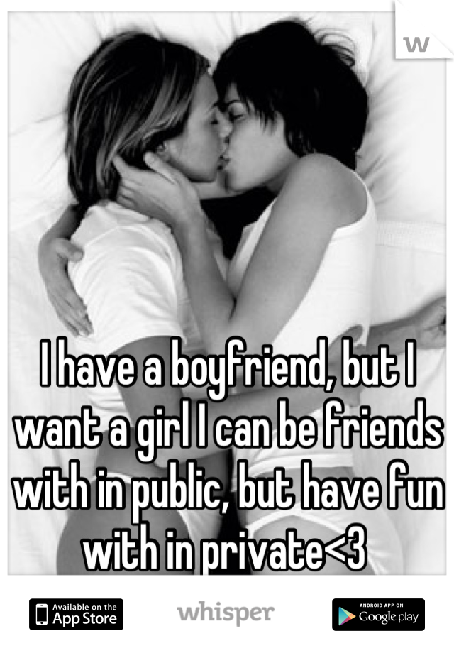 I have a boyfriend, but I want a girl I can be friends with in public, but have fun with in private<3 