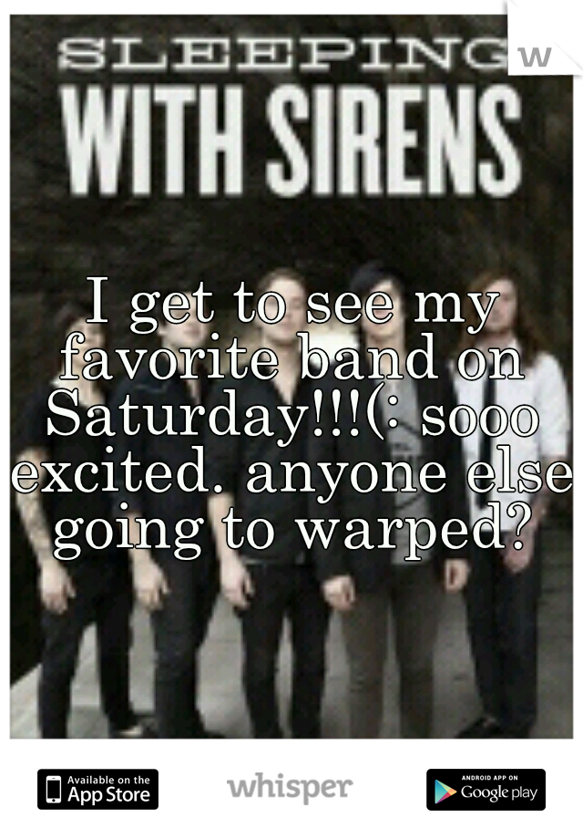 I get to see my favorite band on Saturday!!!(: sooo excited. anyone else going to warped?