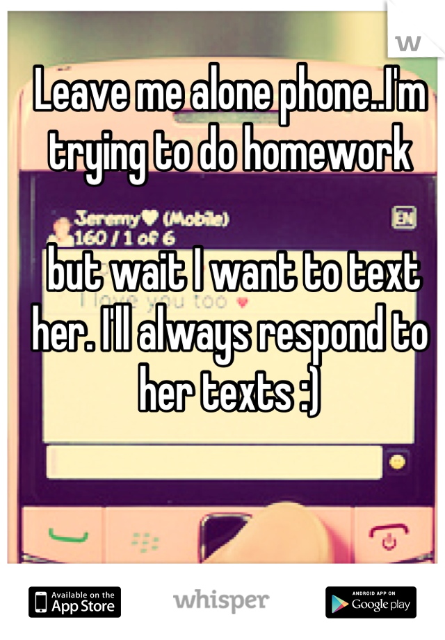 Leave me alone phone..I'm trying to do homework

 but wait I want to text her. I'll always respond to her texts :)