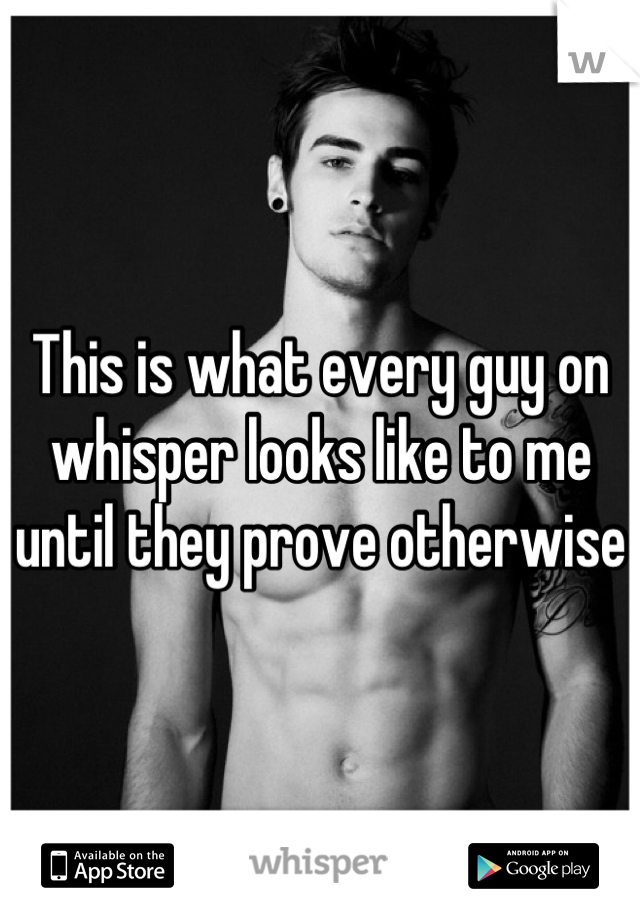 This is what every guy on whisper looks like to me until they prove otherwise 