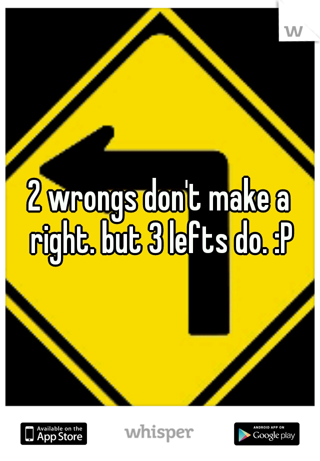 2 wrongs don't make a right. but 3 lefts do. :P