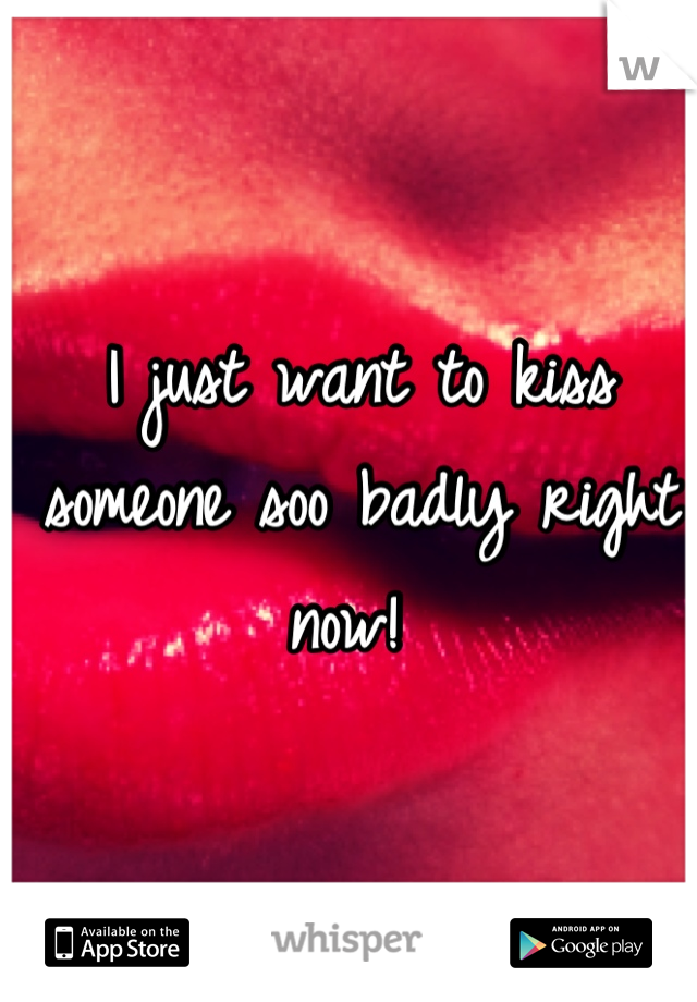 I just want to kiss someone soo badly right now! 