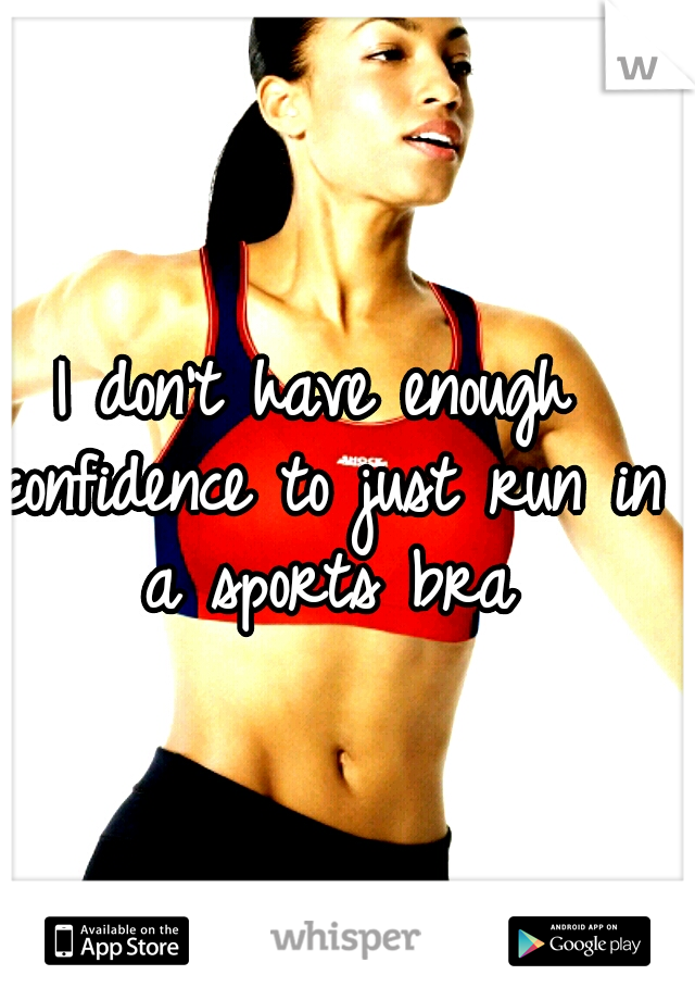 I don't have enough confidence to just run in a sports bra