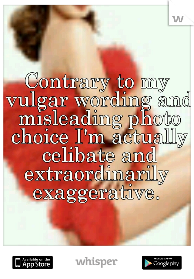 Contrary to my vulgar wording and misleading photo choice I'm actually celibate and extraordinarily  exaggerative. 