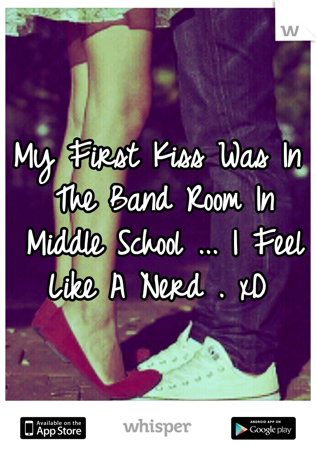 My First Kiss Was In The Band Room In Middle School ... I Feel Like A Nerd . xD 