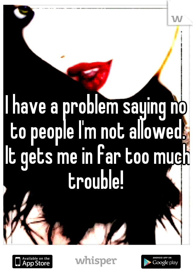 I have a problem saying no to people I'm not allowed. It gets me in far too much trouble! 