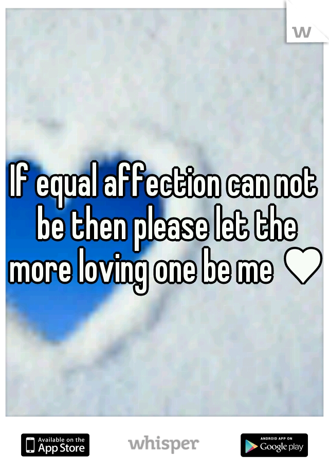 If equal affection can not be then please let the more loving one be me ♥