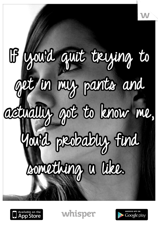 If you'd quit trying to get in my pants and actually got to know me,
You'd probably find something u like. 