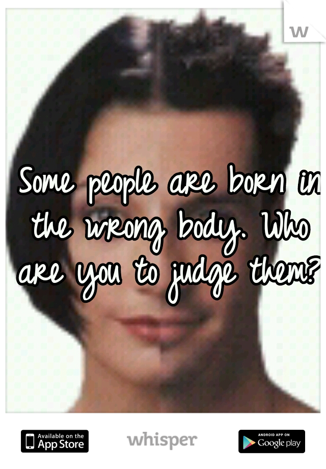  Some people are born in the wrong body. Who are you to judge them? 