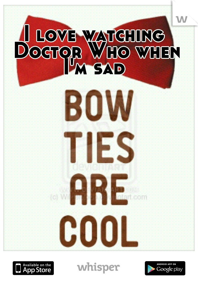I love watching Doctor Who when I'm sad 
