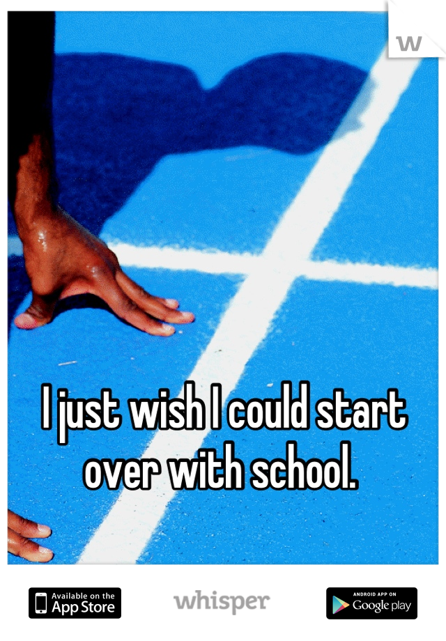 I just wish I could start over with school. 