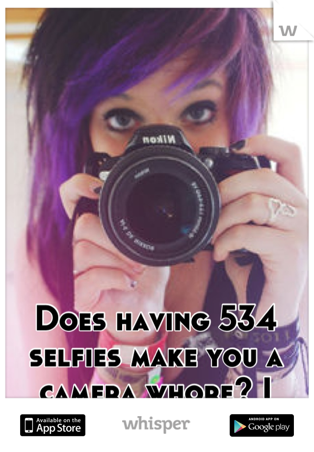 Does having 534 selfies make you a camera whore? I think it does.