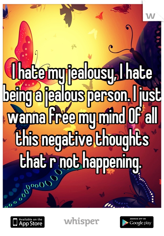 I hate my jealousy, I hate being a jealous person. I just wanna free my mind Of all this negative thoughts that r not happening. 