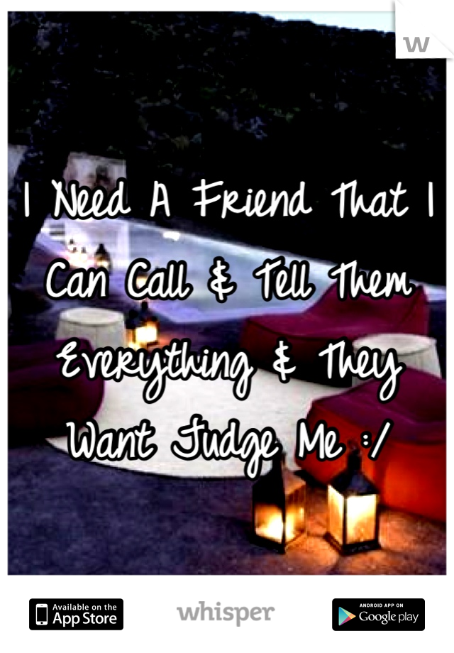 I Need A Friend That I Can Call & Tell Them Everything & They Want Judge Me :/