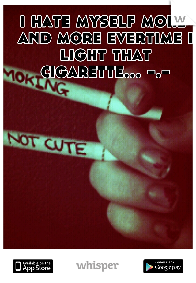 i hate myself more and more evertime i light that cigarette... -.-