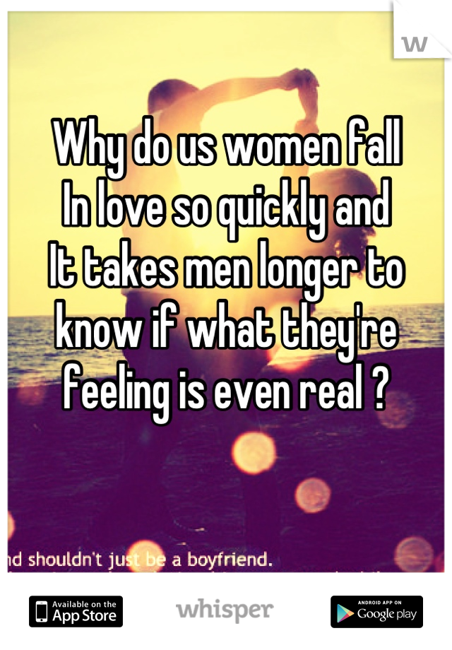 Why do us women fall 
In love so quickly and 
It takes men longer to know if what they're feeling is even real ?