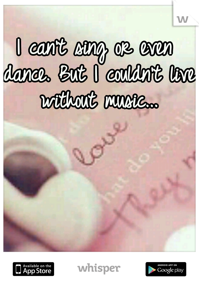 I can't sing or even dance. But I couldn't live without music...