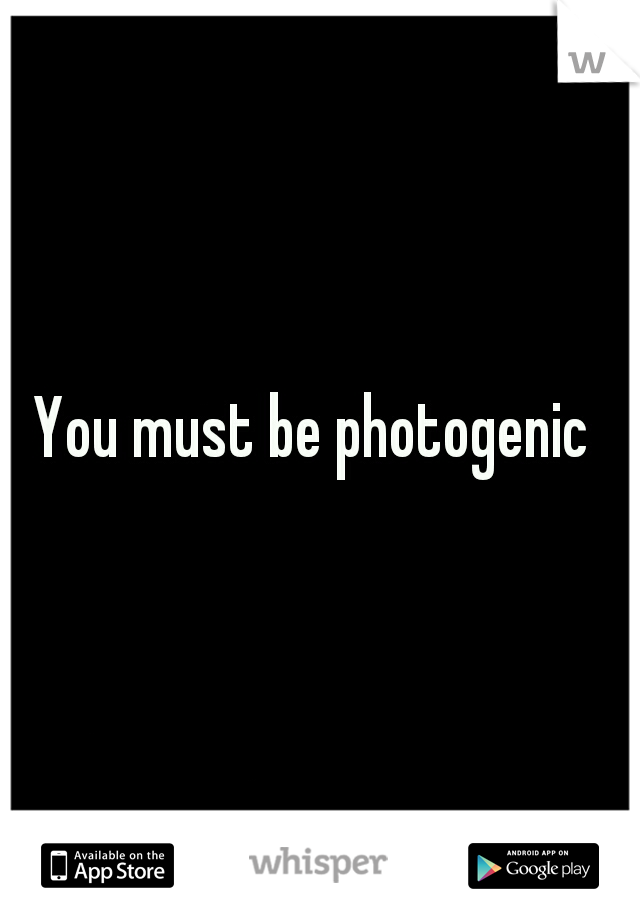 You must be photogenic 