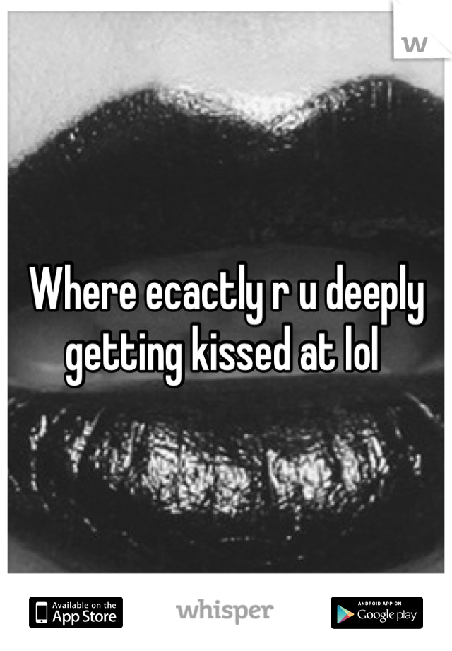 Where ecactly r u deeply getting kissed at lol 