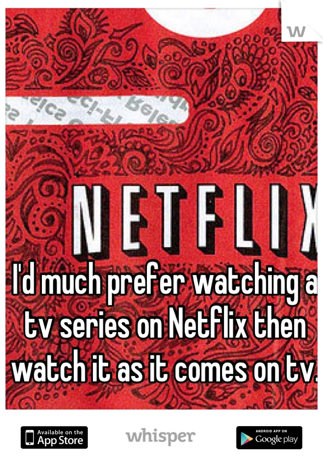 I'd much prefer watching a tv series on Netflix then watch it as it comes on tv. 