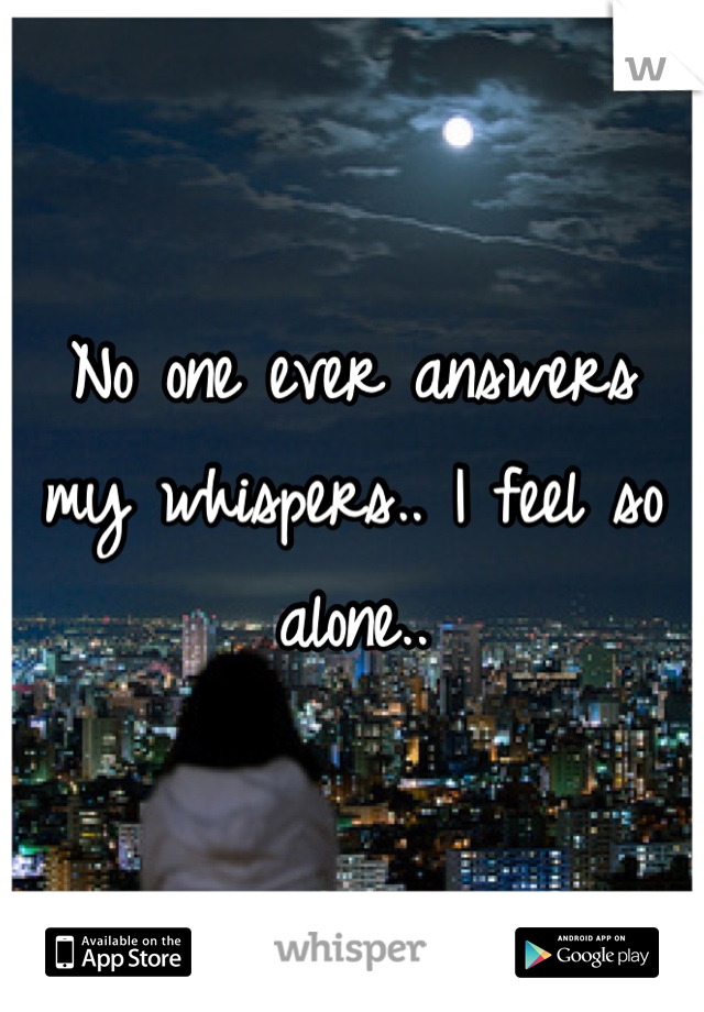 No one ever answers my whispers.. I feel so alone..