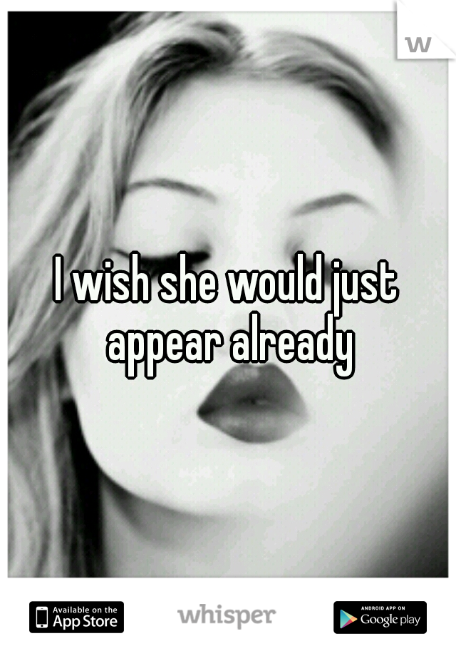 I wish she would just appear already