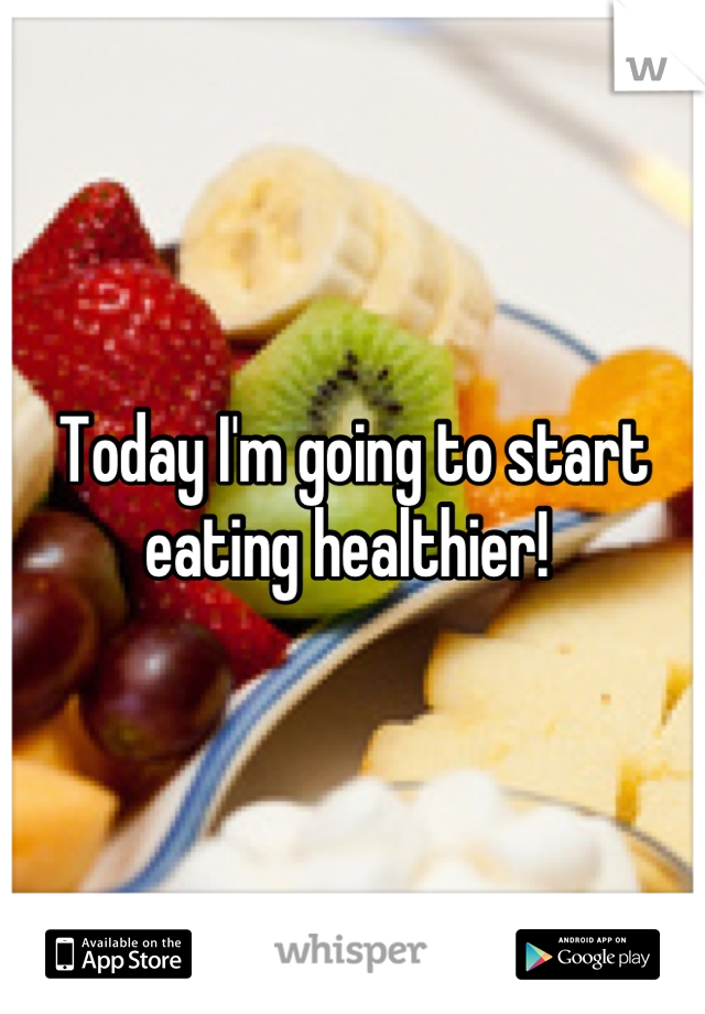Today I'm going to start eating healthier! 