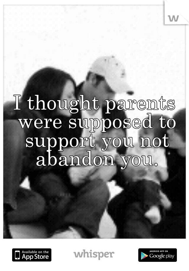I thought parents were supposed to support you not abandon you.