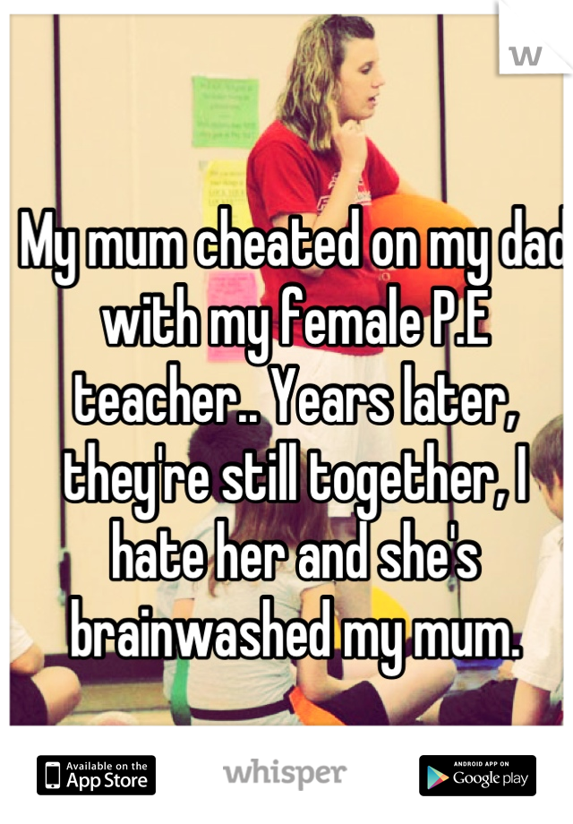 My mum cheated on my dad with my female P.E teacher.. Years later, they're still together, I hate her and she's brainwashed my mum.