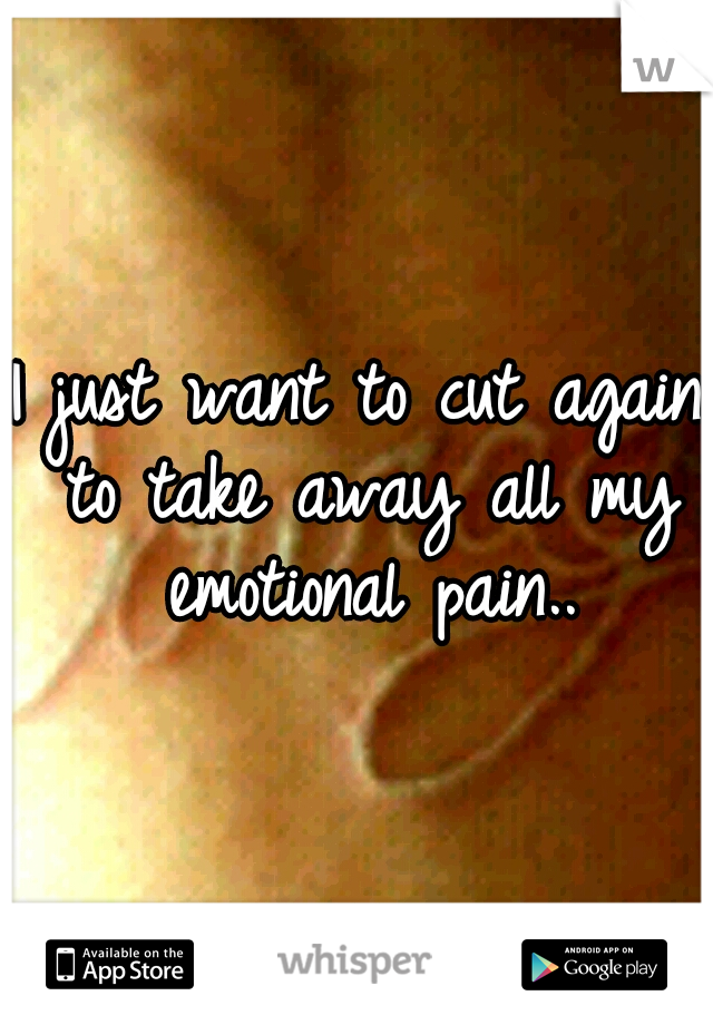 I just want to cut again to take away all my emotional pain..