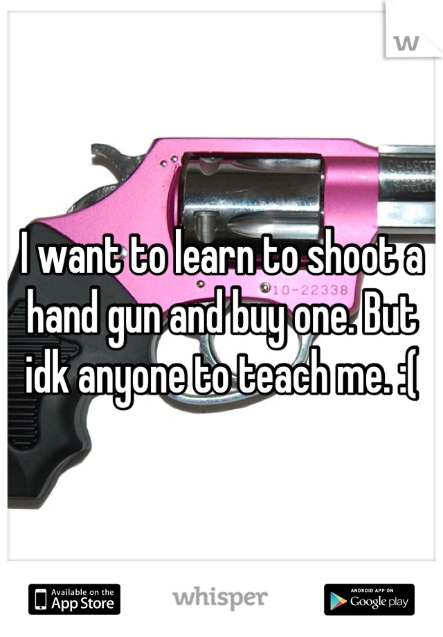 I want to learn to shoot a hand gun and buy one. But idk anyone to teach me. :(