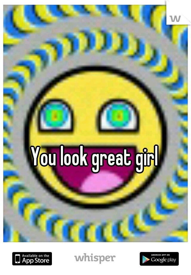 You look great girl