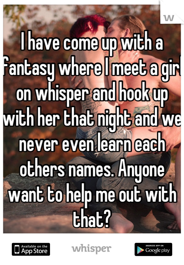 I have come up with a fantasy where I meet a girl on whisper and hook up with her that night and we never even learn each others names. Anyone want to help me out with that?